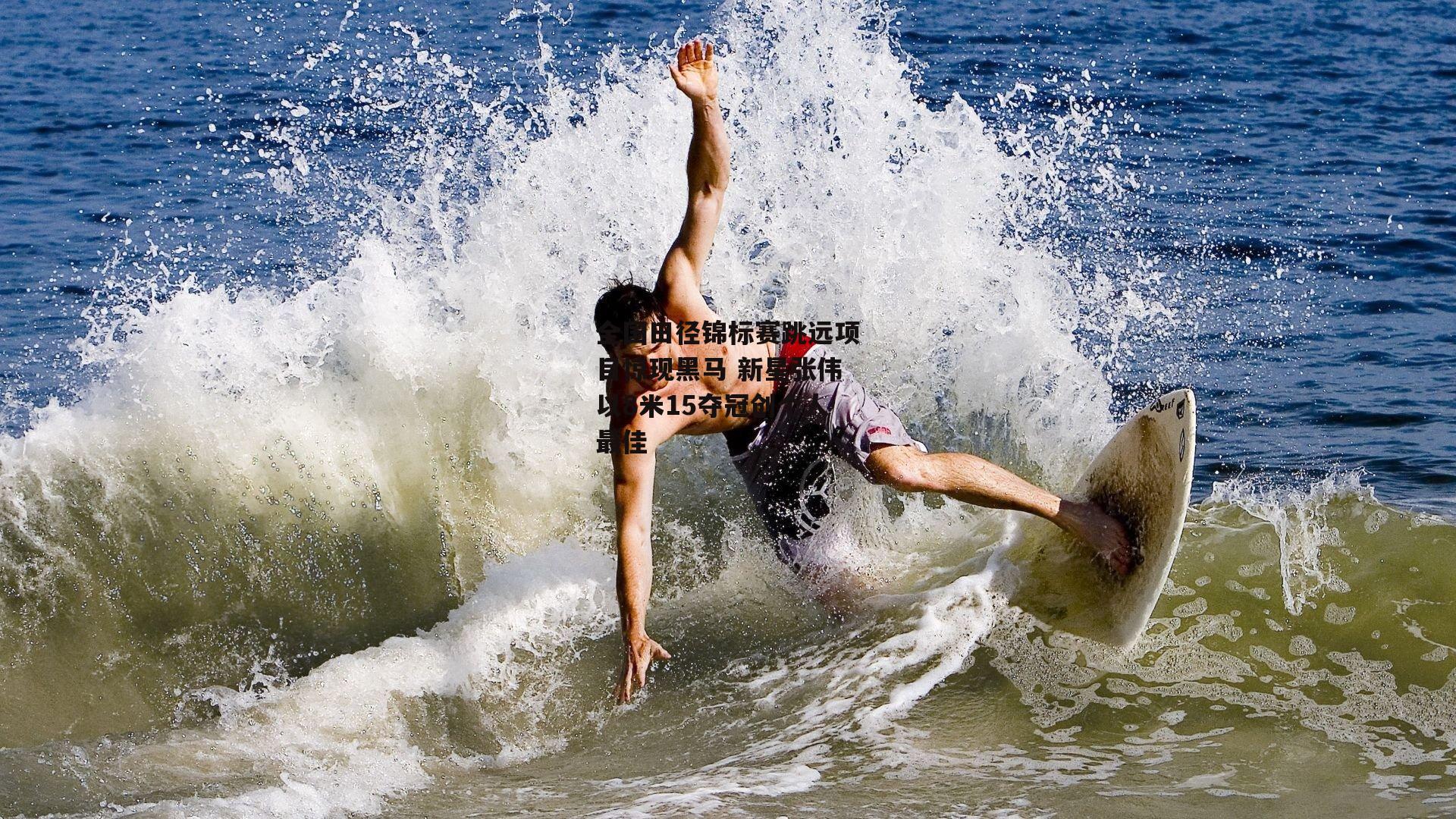 全国田径锦标赛跳远项目惊现黑马 新星张伟以8米15夺冠创个人最佳