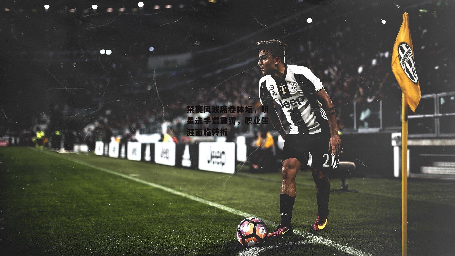 禁赛风波席卷体坛，明星选手遭重罚，职业生涯面临转折