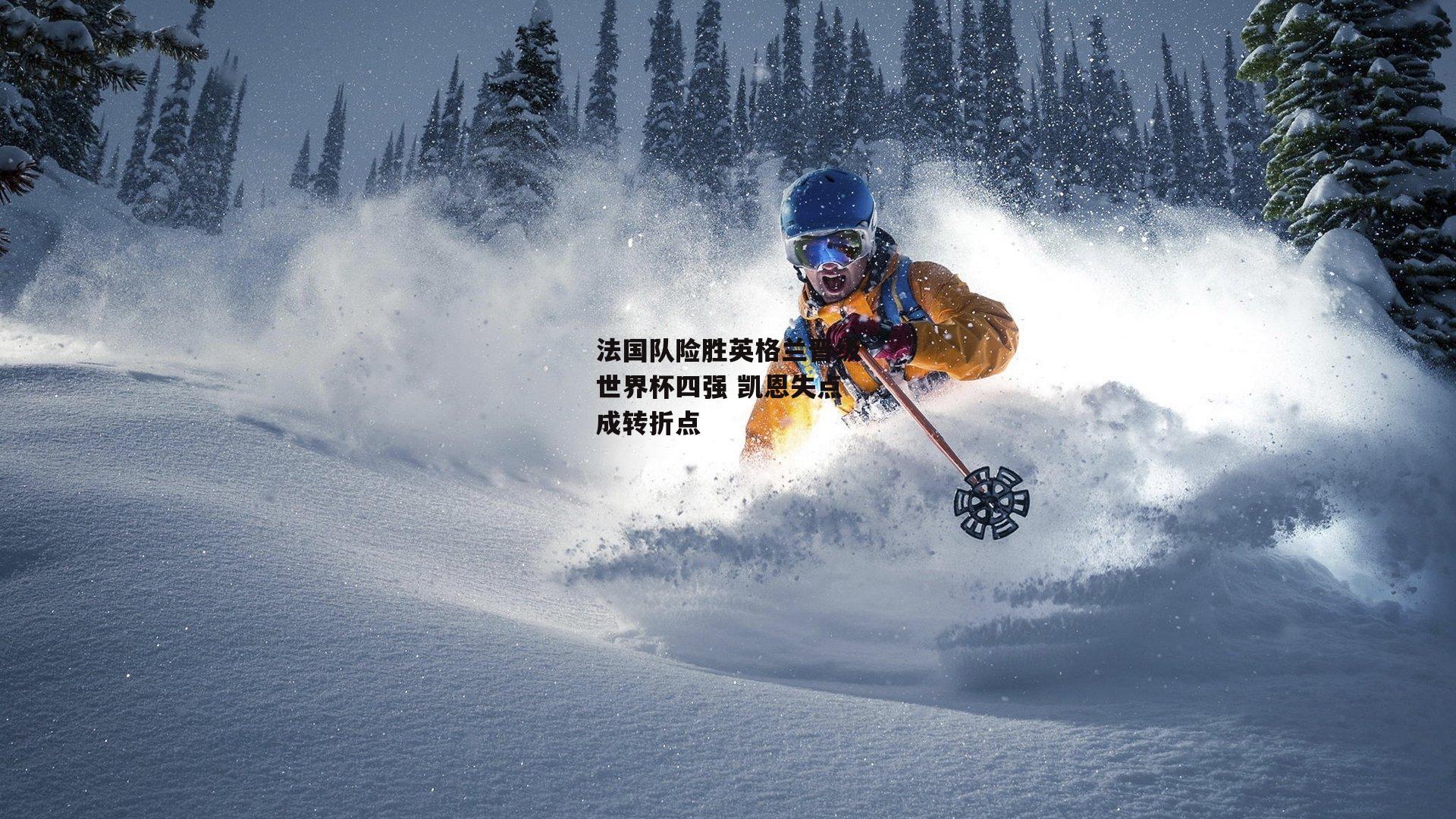 法国队险胜英格兰晋级世界杯四强 凯恩失点成转折点