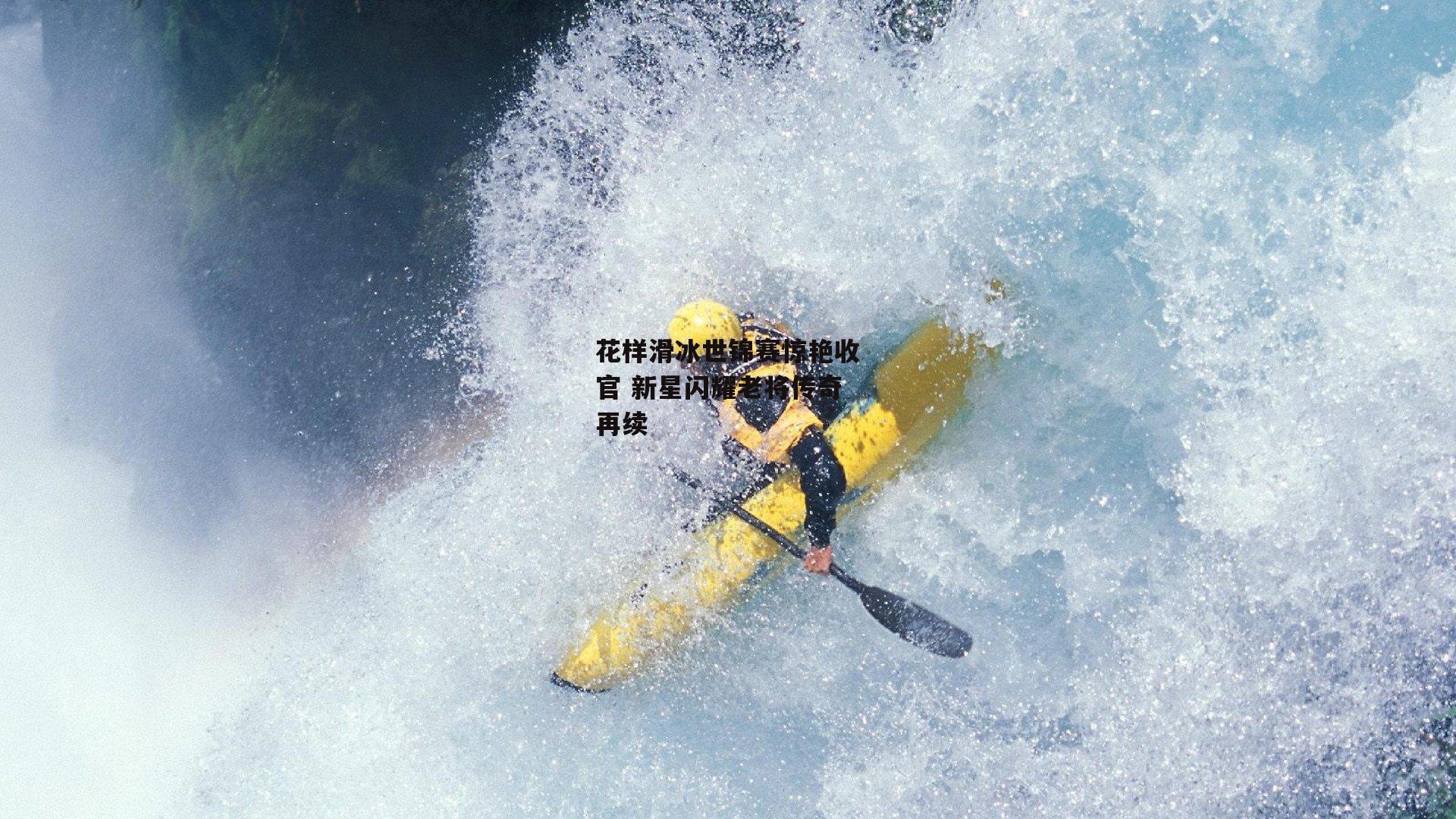花样滑冰世锦赛惊艳收官 新星闪耀老将传奇再续