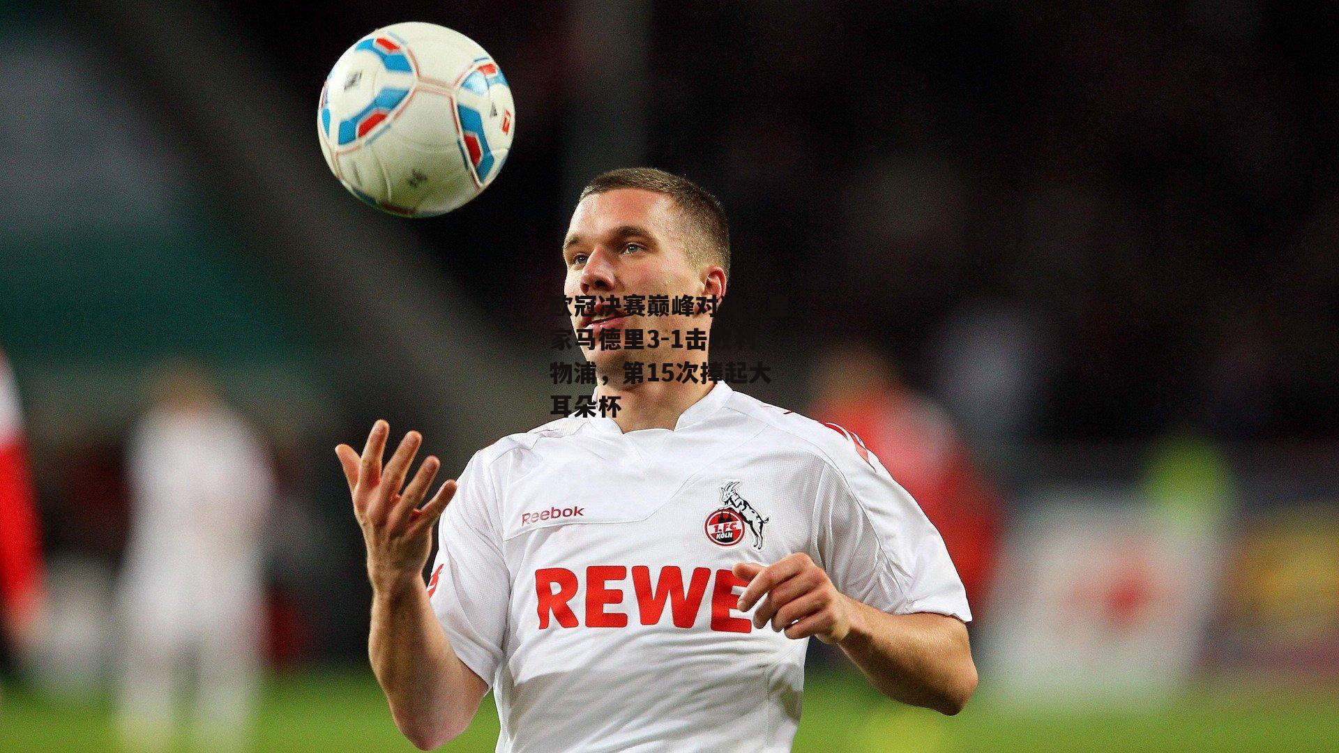 欧冠决赛巅峰对决，皇家马德里3-1击败利物浦，第15次捧起大耳朵杯