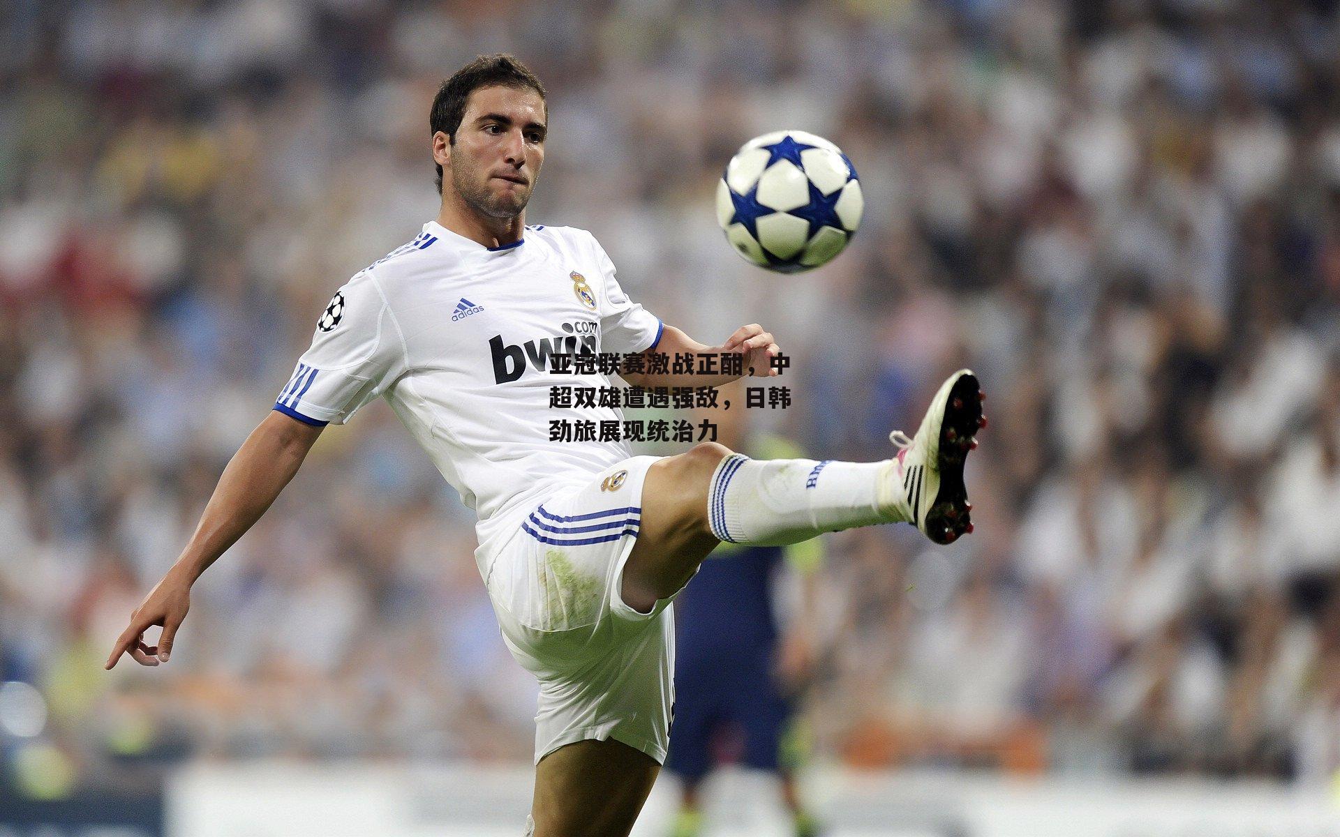 亚冠联赛激战正酣，中超双雄遭遇强敌，日韩劲旅展现统治力