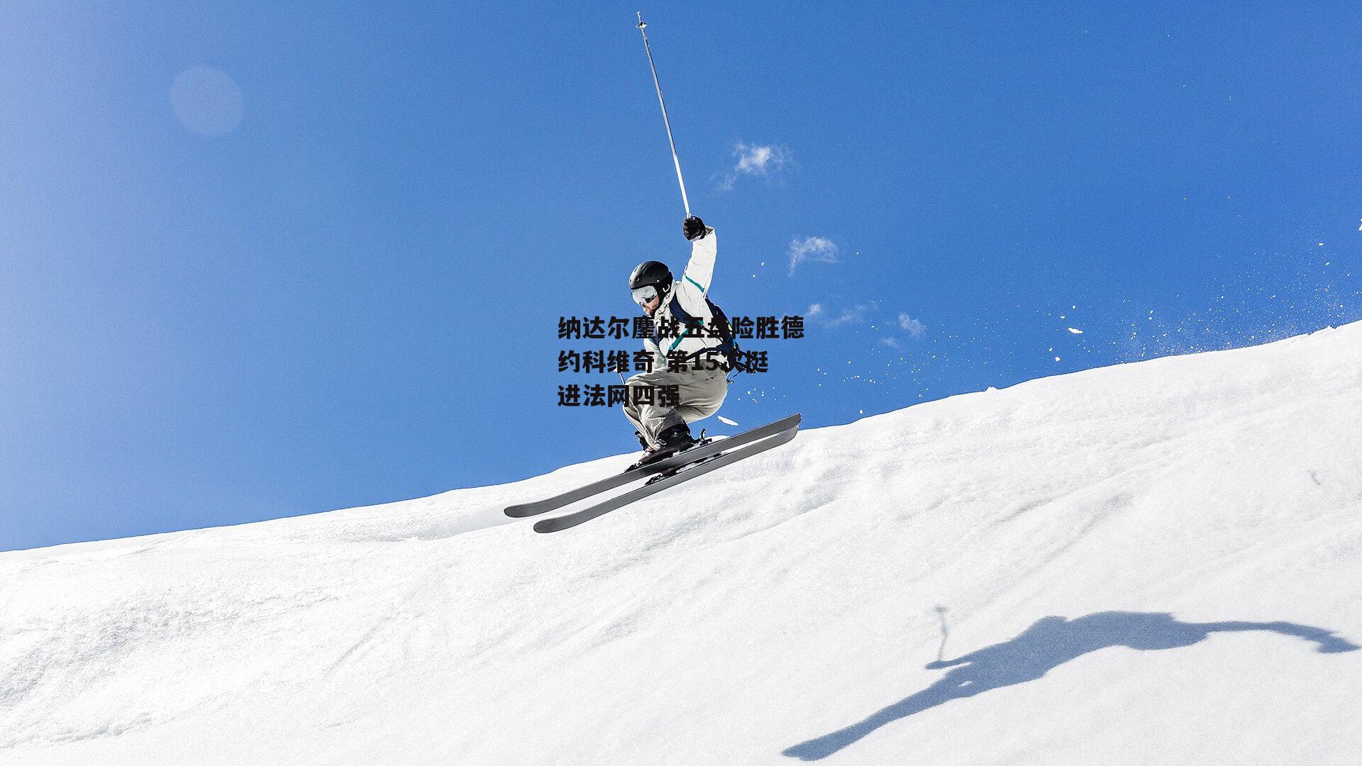 纳达尔鏖战五盘险胜德约科维奇 第15次挺进法网四强