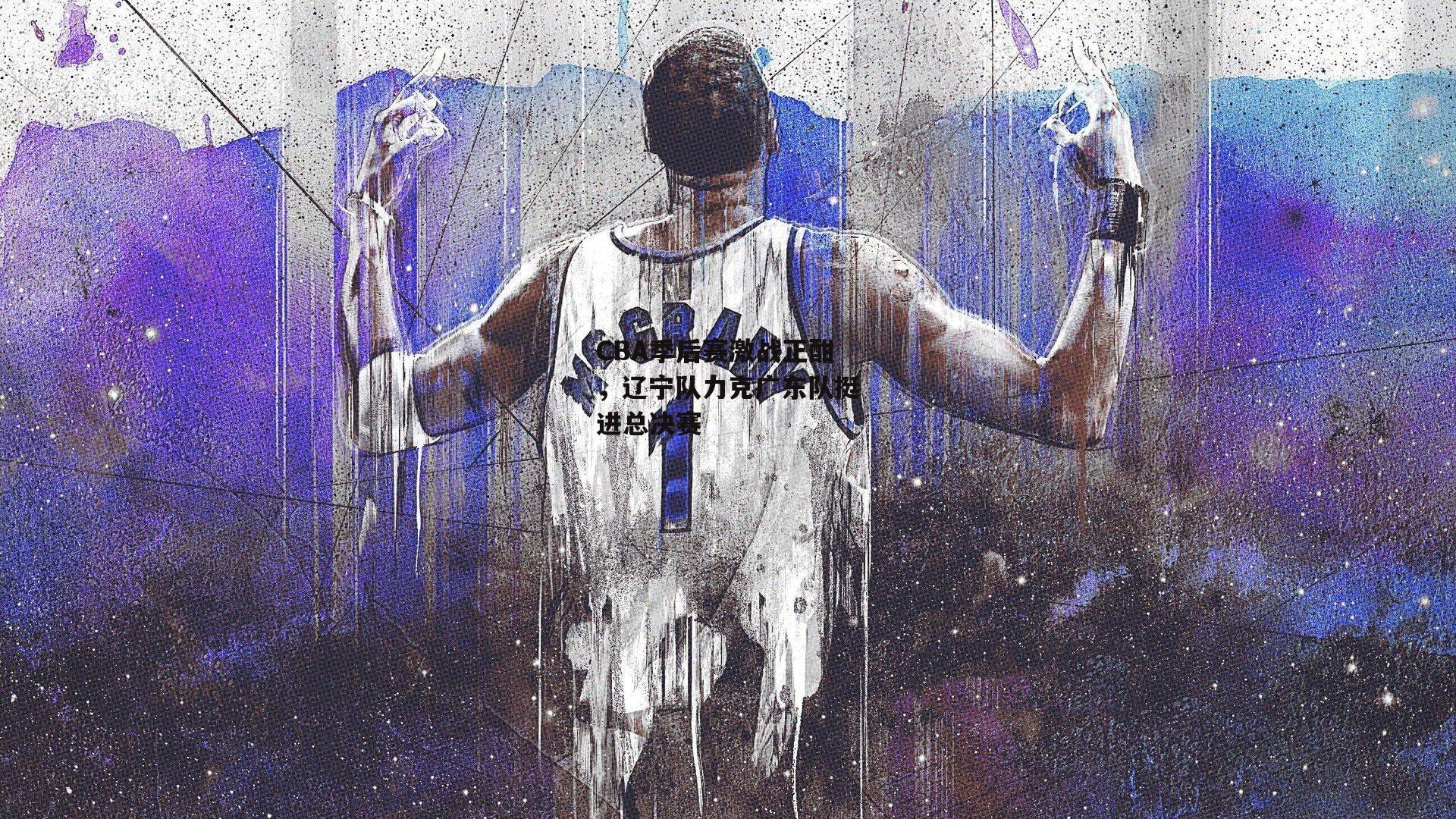 CBA季后赛激战正酣，辽宁队力克广东队挺进总决赛